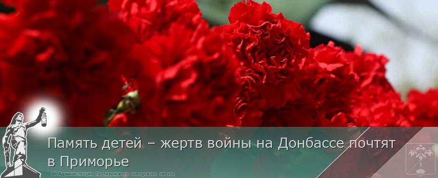 Память детей – жертв войны на Донбассе почтят в Приморье | Администрация муниципального округа город Партизанск Приморского края Официальный сайт Память детей – жертв войны на Донбассе почтят в Приморье | Администрация муниципального округа город Партизанск Приморского края Официальный сайт