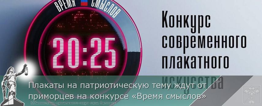 Плакаты на патриотическую тему ждут от приморцев на конкурсе «Время смыслов» | Администрация муниципального округа город Партизанск Приморского края Официальный сайт