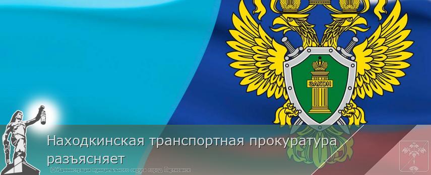 Находкинская транспортная прокуратура разъясняет | Администрация муниципального округа город Партизанск Приморского края Официальный сайт