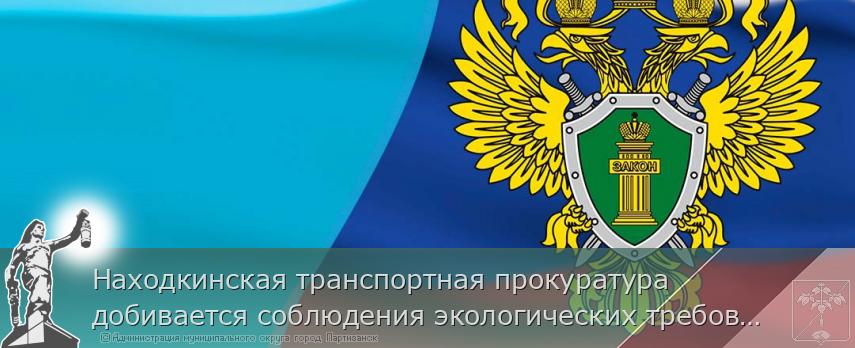 Находкинская транспортная прокуратура добивается соблюдения экологических требований | Администрация муниципального округа город Партизанск Приморского края Официальный сайт