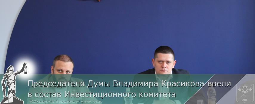 Председателя Думы Владимира Красикова ввели в состав Инвестиционного комитета | Администрация муниципального округа город Партизанск Приморского края Официальный сайт Председателя Думы Владимира Красикова ввели в состав Инвестиционного комитета | Администрация муниципального округа город Партизанск Приморского края Официальный сайт