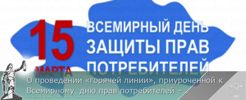 О проведении «горячей линии», приуроченной к Всемирному дню прав потребителей – 15 марта | Администрация муниципального округа город Партизанск Приморского края Официальный сайт О проведении «горячей линии», приуроченной к Всемирному дню прав потребителей – 15 марта | Администрация муниципального округа город Партизанск Приморского края Официальный сайт
