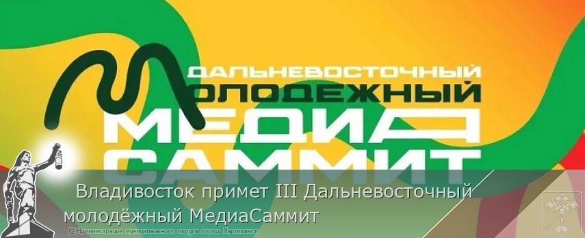   Владивосток примет III Дальневосточный молодёжный МедиаСаммит | Администрация муниципального округа город Партизанск Приморского края Официальный сайт
