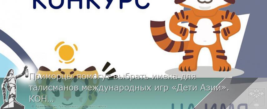 Приморцы помогут выбрать имена для талисманов международных игр «Дети Азии». КОНКУРС, сообщает www.primorsky.ru | Администрация муниципального округа город Партизанск Приморского края Официальный сайт Приморцы помогут выбрать имена для талисманов международных игр «Дети Азии». КОНКУРС, сообщает www.primorsky.ru | Администрация муниципального округа город Партизанск Приморского края Официальный сайт