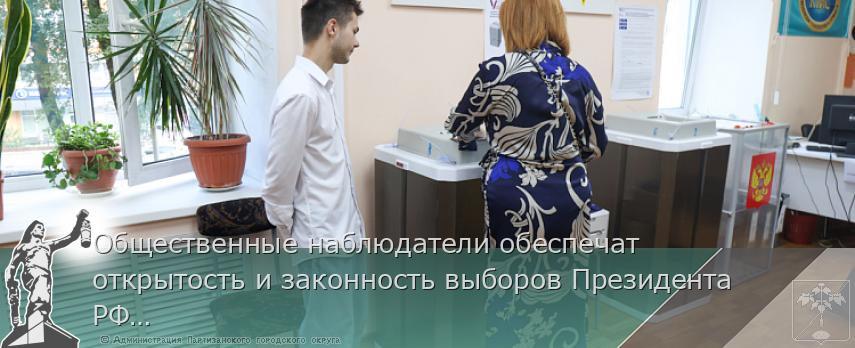 Общественные наблюдатели обеспечат открытость и законность выборов Президента РФ в Приморье | Администрация муниципального округа город Партизанск Приморского края Официальный сайт