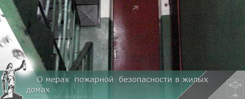 О мерах пожарной безопасности в жилых домах | Администрация муниципального округа город Партизанск Приморского края Официальный сайт О мерах пожарной безопасности в жилых домах | Администрация муниципального округа город Партизанск Приморского края Официальный сайт