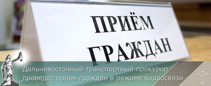 Дальневосточный транспортный прокурор проведет прием граждан в режиме видеосвязи