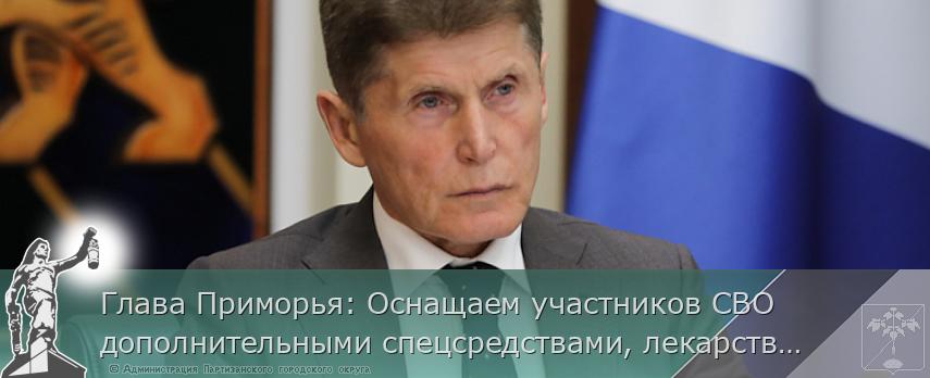 Глава Приморья: Оснащаем участников СВО дополнительными спецсредствами, лекарствами и беспилотниками