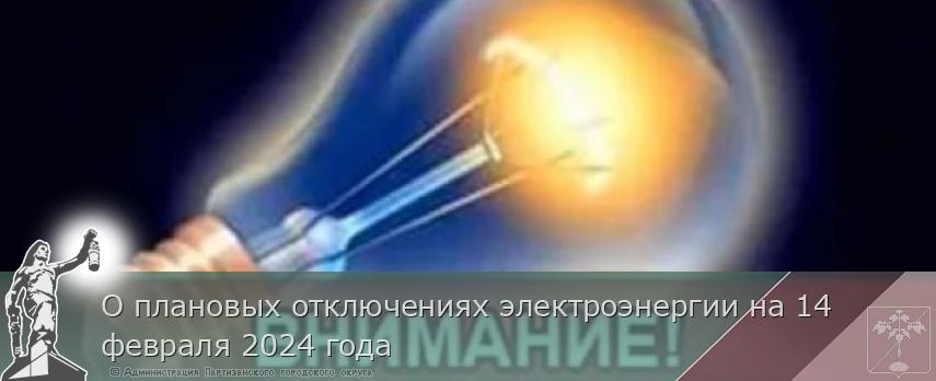 О плановых отключениях электроэнергии на 14 февраля 2024 года | Администрация муниципального округа город Партизанск Приморского края Официальный сайт О плановых отключениях электроэнергии на 14 февраля 2024 года | Администрация муниципального округа город Партизанск Приморского края Официальный сайт