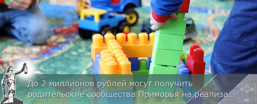 До 2 миллионов рублей могут получить родительские сообщества Приморья на реализацию лучших инициатив | Администрация муниципального округа город Партизанск Приморского края Официальный сайт До 2 миллионов рублей могут получить родительские сообщества Приморья на реализацию лучших инициатив | Администрация муниципального округа город Партизанск Приморского края Официальный сайт
