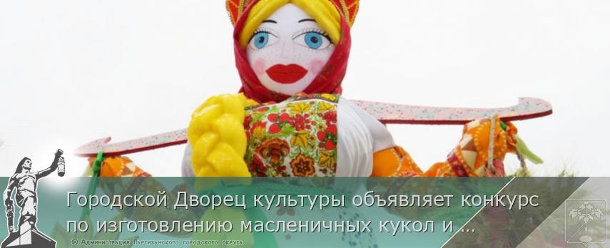 Городской Дворец культуры объявляет конкурс по изготовлению масленичных кукол и чучел "Сударыня Масленица-2021" | Администрация муниципального округа город Партизанск Приморского края Официальный сайт Городской Дворец культуры объявляет конкурс по изготовлению масленичных кукол и чучел "Сударыня Масленица-2021" | Администрация муниципального округа город Партизанск Приморского края Официальный сайт