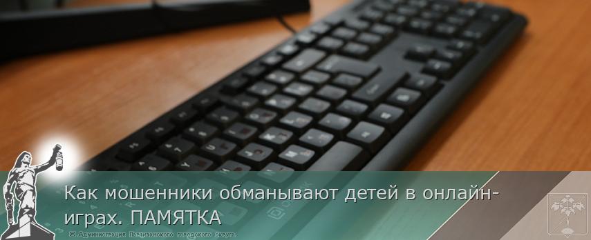 Как мошенники обманывают детей в онлайн-играх. ПАМЯТКА | Администрация муниципального округа город Партизанск Приморского края Официальный сайт Как мошенники обманывают детей в онлайн-играх. ПАМЯТКА | Администрация муниципального округа город Партизанск Приморского края Официальный сайт