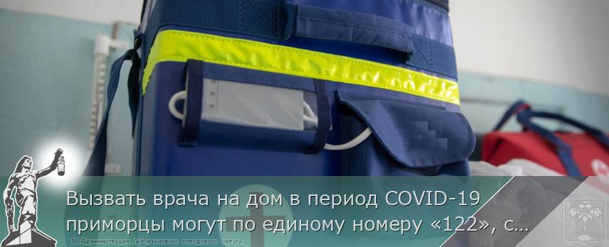 Вызвать врача на дом в период COVID-19 приморцы могут по единому номеру «122», сообщает www.primorsky.ru