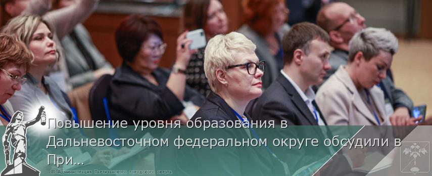 Повышение уровня образования в Дальневосточном федеральном округе обсудили в Приморье | Администрация муниципального округа город Партизанск Приморского края Официальный сайт