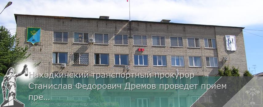 Находкинский транспортный прокурор Станислав Федорович Дремов проведет прием предпринимателей | Администрация муниципального округа город Партизанск Приморского края Официальный сайт