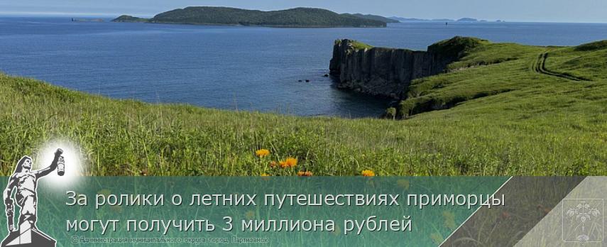 За ролики о летних путешествиях приморцы могут получить 3 миллиона рублей | Администрация муниципального округа город Партизанск Приморского края Официальный сайт За ролики о летних путешествиях приморцы могут получить 3 миллиона рублей | Администрация муниципального округа город Партизанск Приморского края Официальный сайт