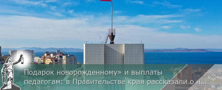 Подарок новорожденному» и выплаты педагогам: в Правительстве края рассказали о новых мерах поддержки в 2023 году, сообщает www.primorsky.ru | Администрация муниципального округа город Партизанск Приморского края Официальный сайт Подарок новорожденному» и выплаты педагогам: в Правительстве края рассказали о новых мерах поддержки в 2023 году, сообщает www.primorsky.ru | Администрация муниципального округа город Партизанск Приморского края Официальный сайт