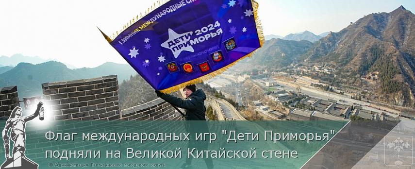 Флаг международных игр "Дети Приморья" подняли на Великой Китайской стене | Администрация муниципального округа город Партизанск Приморского края Официальный сайт Флаг международных игр "Дети Приморья" подняли на Великой Китайской стене | Администрация муниципального округа город Партизанск Приморского края Официальный сайт