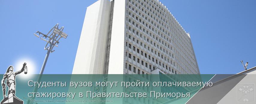 Студенты вузов могут пройти оплачиваемую стажировку в Правительстве Приморья | Администрация муниципального округа город Партизанск Приморского края Официальный сайт