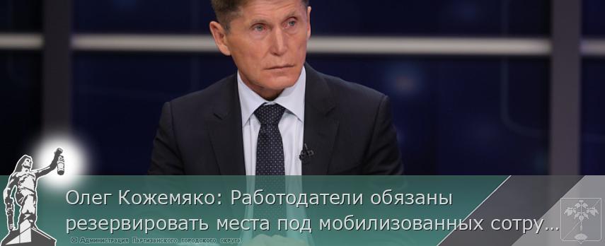 Олег Кожемяко: Работодатели обязаны резервировать места под мобилизованных сотрудников | Администрация муниципального округа город Партизанск Приморского края Официальный сайт Олег Кожемяко: Работодатели обязаны резервировать места под мобилизованных сотрудников | Администрация муниципального округа город Партизанск Приморского края Официальный сайт