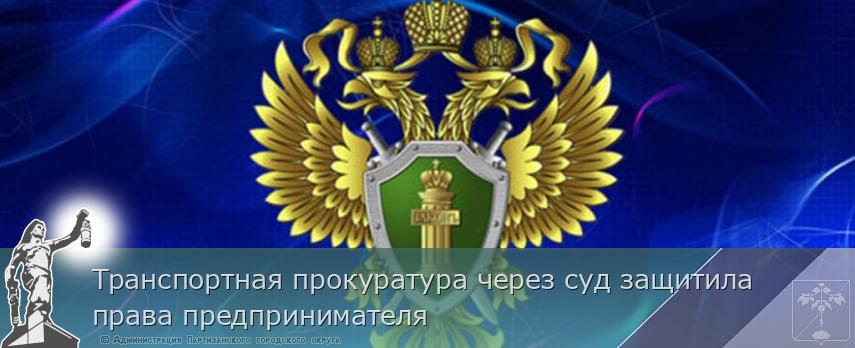 Транспортная прокуратура через суд защитила права предпринимателя | Администрация муниципального округа город Партизанск Приморского края Официальный сайт Транспортная прокуратура через суд защитила права предпринимателя | Администрация муниципального округа город Партизанск Приморского края Официальный сайт