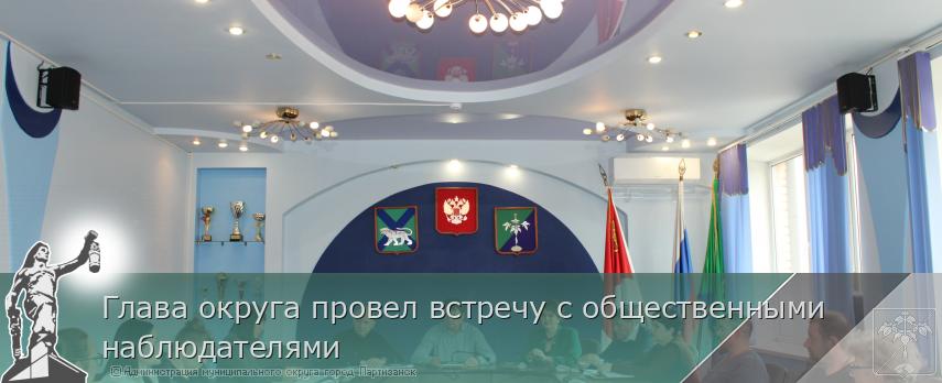Глава округа провел встречу с общественными наблюдателями  | Администрация муниципального округа город Партизанск Приморского края Официальный сайт