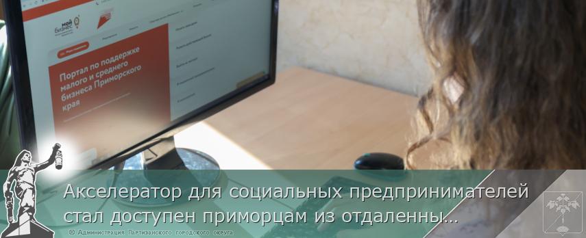 Акселератор для социальных предпринимателей стал доступен приморцам из отдаленных районов | Администрация муниципального округа город Партизанск Приморского края Официальный сайт Акселератор для социальных предпринимателей стал доступен приморцам из отдаленных районов | Администрация муниципального округа город Партизанск Приморского края Официальный сайт