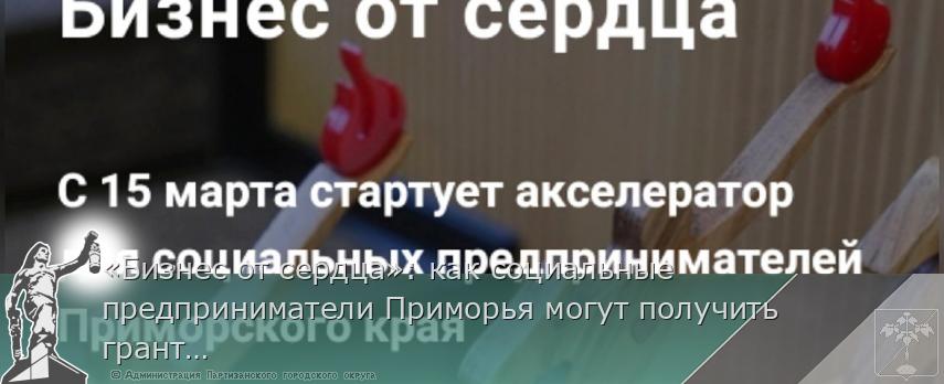 «Бизнес от сердца»: как социальные предприниматели Приморья могут получить грант на развитие