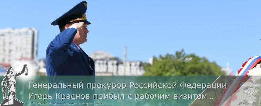 Генеральный прокурор Российской Федерации Игорь Краснов прибыл с рабочим визитом в г. Владивосток 