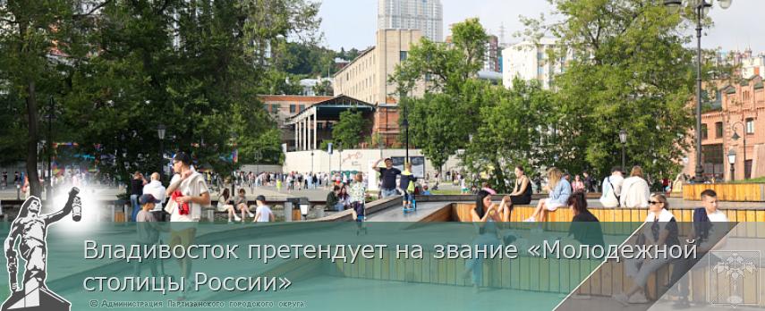 Владивосток претендует на звание «Молодежной столицы России» | Администрация муниципального округа город Партизанск Приморского края Официальный сайт