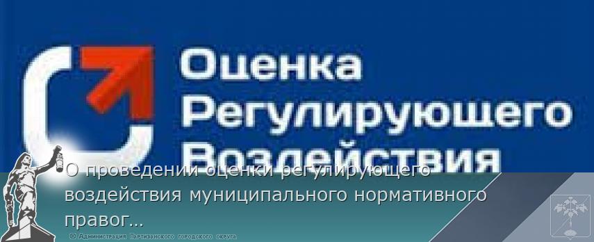 О проведении оценки регулирующего воздействия муниципального нормативного правого акта | Администрация муниципального округа город Партизанск Приморского края Официальный сайт О проведении оценки регулирующего воздействия муниципального нормативного правого акта | Администрация муниципального округа город Партизанск Приморского края Официальный сайт
