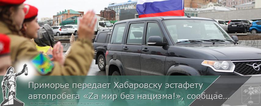 Приморье передает Хабаровску эстафету автопробега «Zа мир без нацизма!», сообщает www.primorsky.ru | Администрация муниципального округа город Партизанск Приморского края Официальный сайт Приморье передает Хабаровску эстафету автопробега «Zа мир без нацизма!», сообщает www.primorsky.ru | Администрация муниципального округа город Партизанск Приморского края Официальный сайт