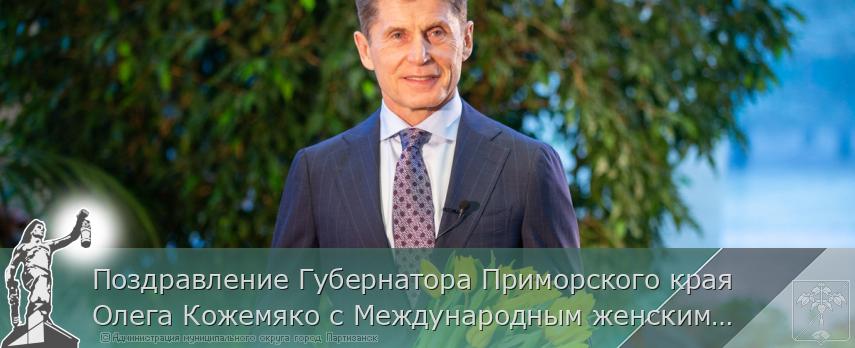 Поздравление Губернатора Приморского края Олега Кожемяко с Международным женским днём | Администрация муниципального округа город Партизанск Приморского края Официальный сайт